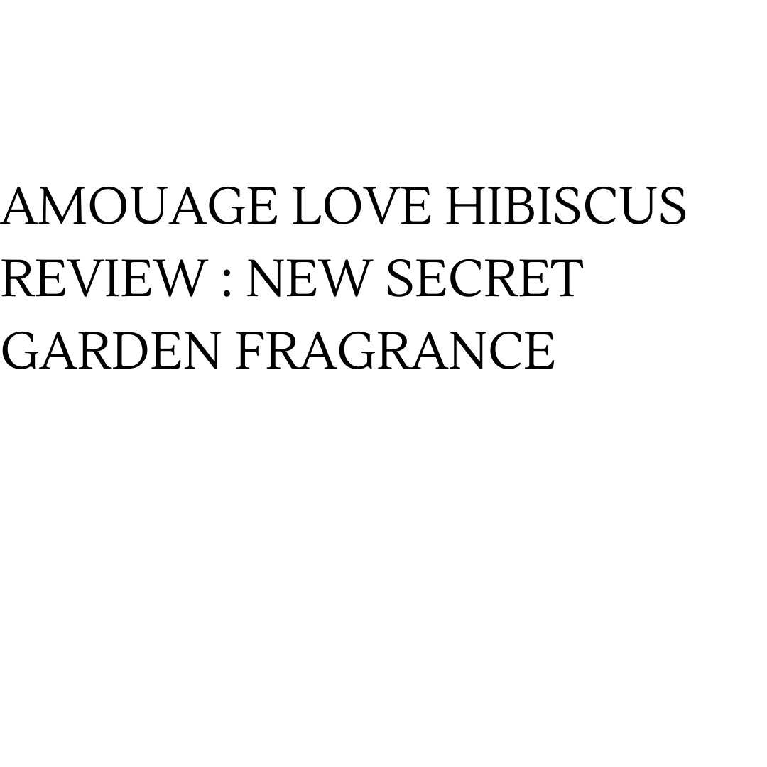 Amouage Love Hibiscus Review : New Secret Garden Fragrance