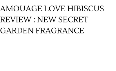 Amouage Love Hibiscus Review : New Secret Garden Fragrance