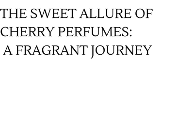 THE SWEET ALLURE OF CHERRY PERFUMES: A FRAGRANT JOURNEY