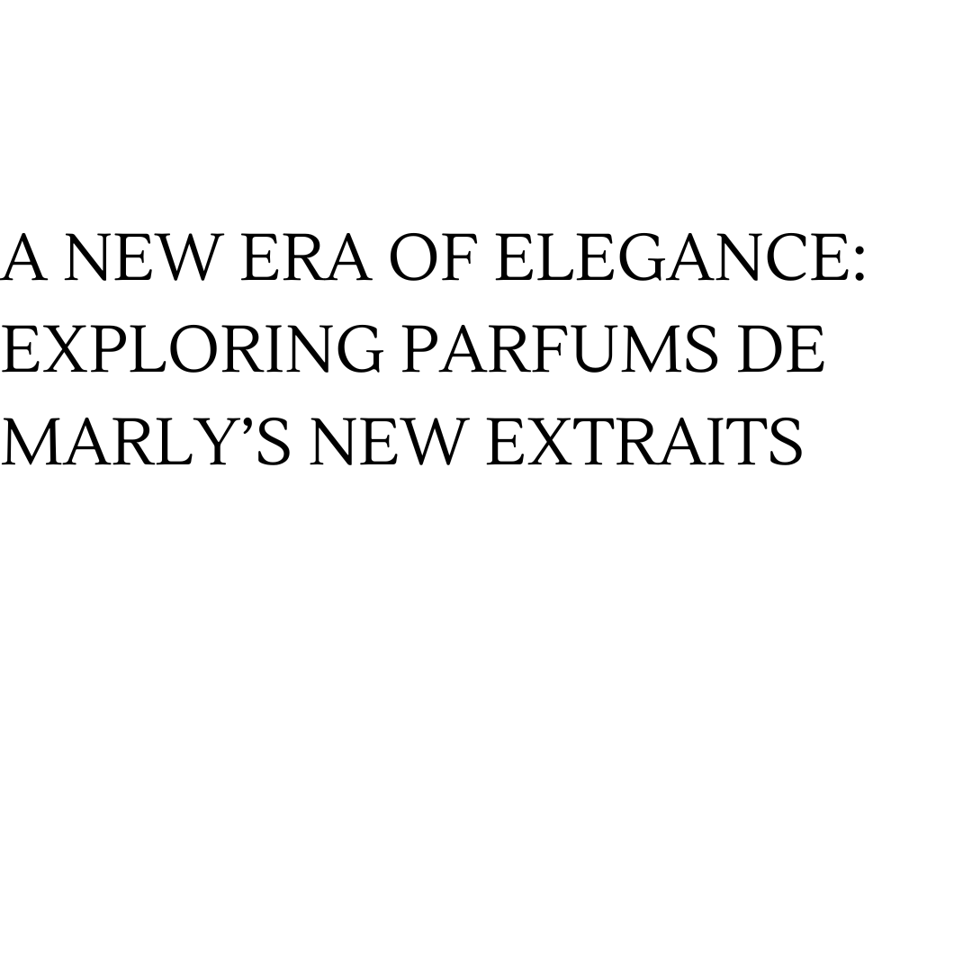 A New Era of Elegance: Exploring Parfums de Marly’s New Extraits