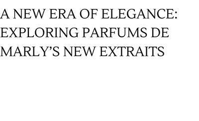 A New Era of Elegance: Exploring Parfums de Marly’s New Extraits