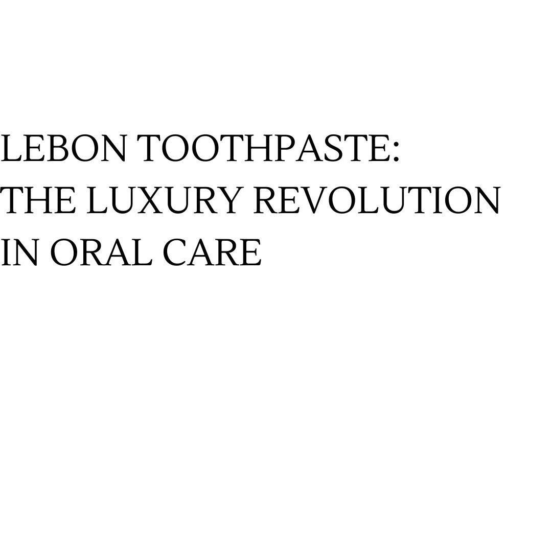 Lebon Toothpaste: The Luxury Revolution in Oral Care