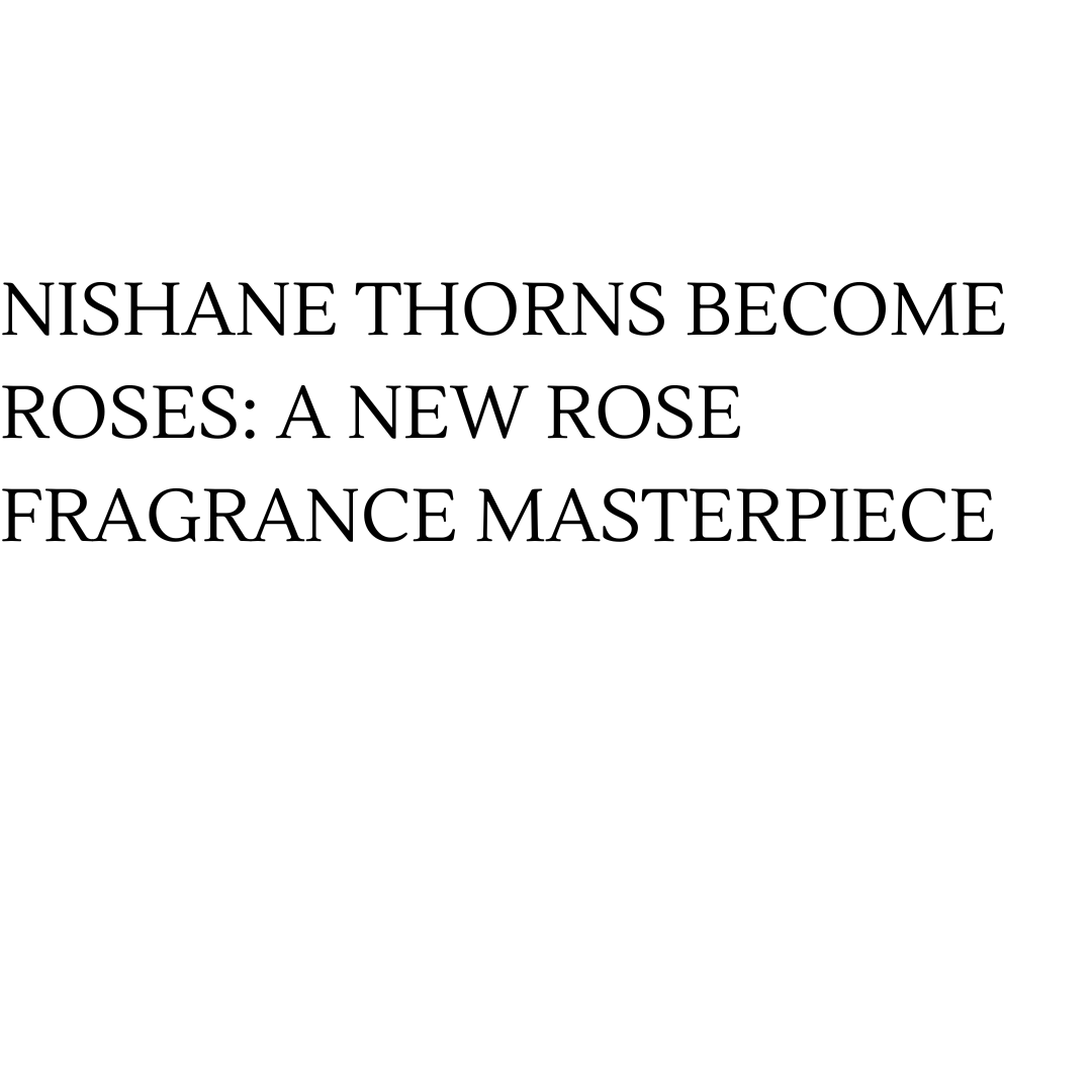 Nishane Thorns Become Roses: A New Rose Fragrance Masterpiece