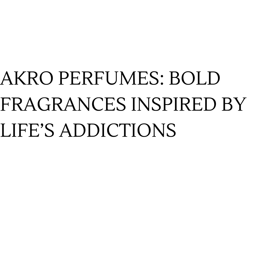 AKRO PERFUMES: BOLD FRAGRANCES INSPIRED BY LIFE’S ADDICTIONS