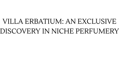 VILLA ERBATIUM: AN EXCLUSIVE DISCOVERY IN NICHE PERFUMERY