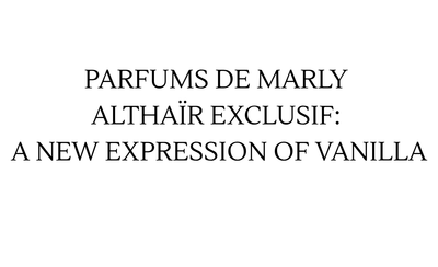 PARFUMS DE MARLY ALTHAÏR EXCLUSIF: A NEW EXPRESSION OF VANILLA