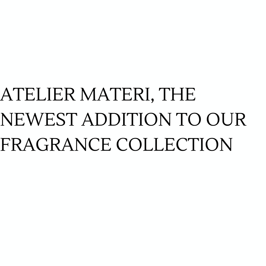 Atelier Materi, the Newest Addition to Our Fragrance Collection