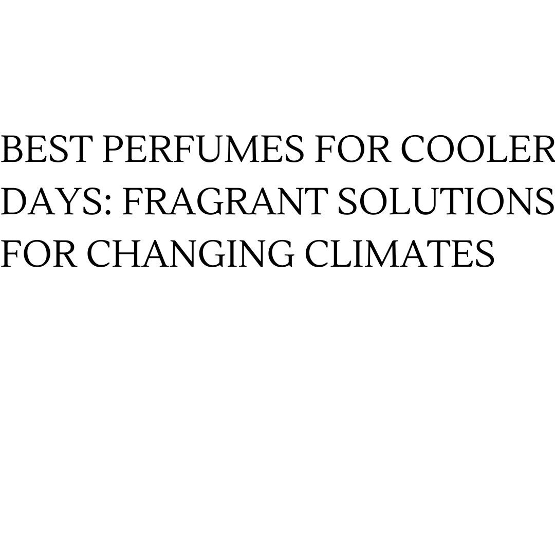 BEST PERFUMES FOR COOLER DAYS: FRAGRANT SOLUTIONS FOR CHANGING CLIMATES