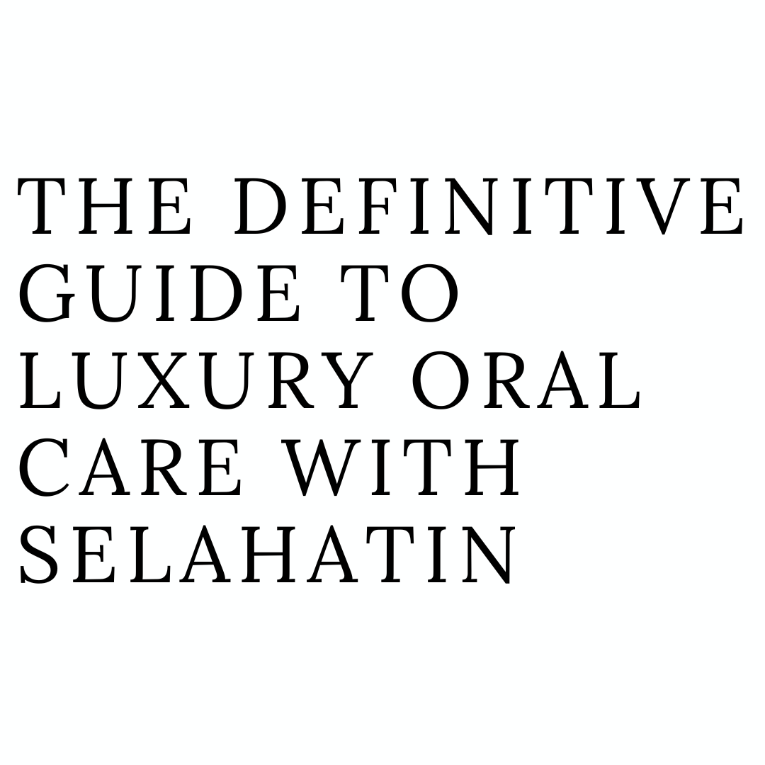 The Definitive Guide to Luxury Oral Care with Selahatin