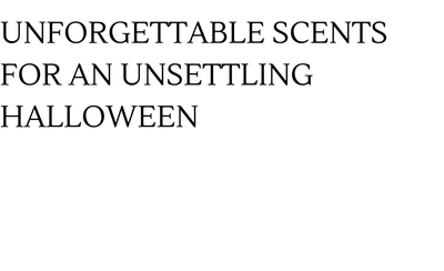 UNFORGETTABLE SCENTS  FOR AN UNSETTLING HALLOWEEN