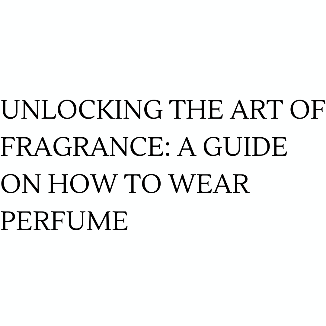 Unlocking the Art of Fragrance: A Guide on How to Wear Perfume
